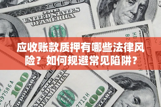 济南应收账款质押有哪些法律风险？如何规避常见陷阱？