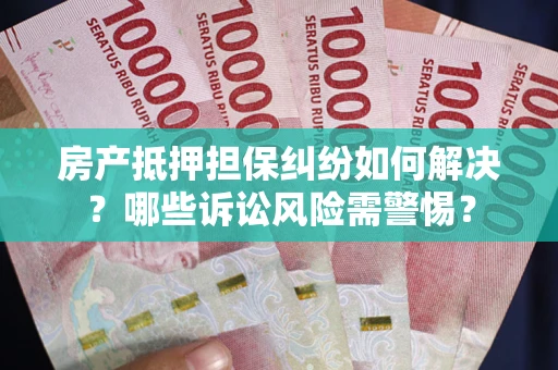 济南房产抵押担保纠纷如何解决？哪些诉讼风险需警惕？