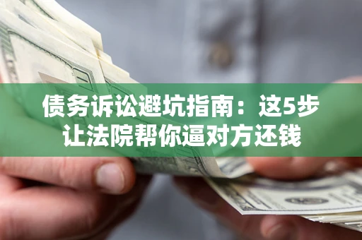 济南债务诉讼避坑指南：这5步让法院帮你逼对方还钱
