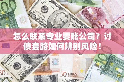 济南怎么联系专业要账公司？讨债套路如何辨别风险！
