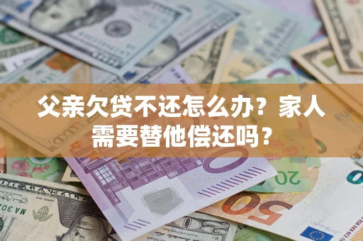 济南父亲欠贷不还怎么办？家人需要替他偿还吗？