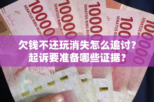 济南欠钱不还玩消失怎么追讨？起诉要准备哪些证据？