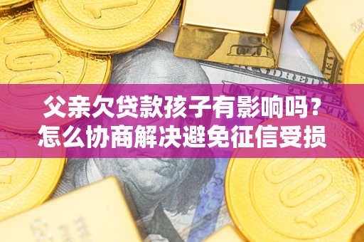 济南父亲欠贷款孩子有影响吗？怎么协商解决避免征信受损？