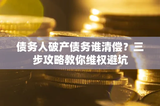 济南债务人破产债务谁清偿?三步攻略教你维权避坑 济南债务人破产债务谁清偿?三步攻略教你维权避坑