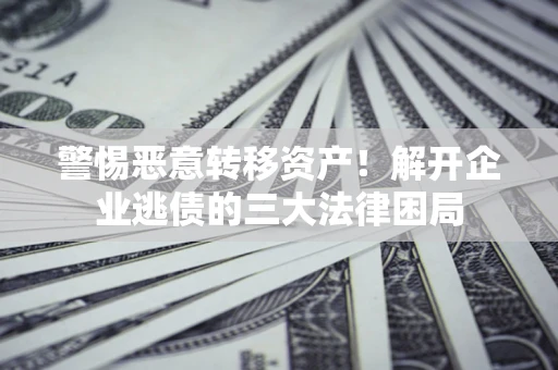 济南警惕恶意转移资产！解开企业逃债的三大法律困局