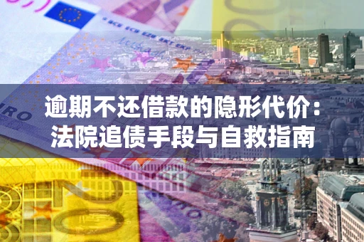 济南逾期不还借款的隐形代价：法院追债手段与自救指南