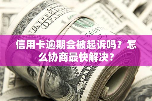 济南信用卡逾期会被起诉吗？怎么协商最快解决？