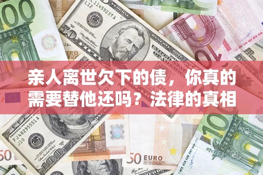 济南亲人离世欠下的债，你真的需要替他还吗？法律的真相或许与你想的不一样