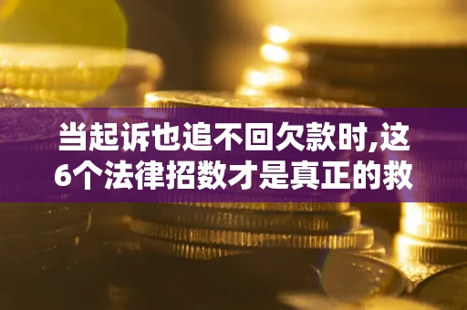 济南当起诉也追不回欠款时,这6个法律招数才是真正的救命稻草
