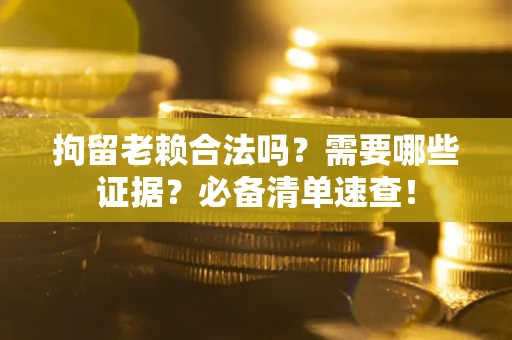 济南拘留老赖合法吗？需要哪些证据？必备清单速查！