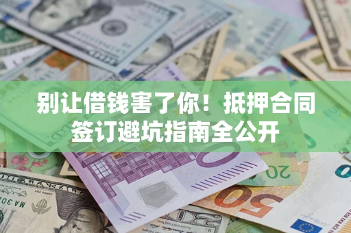 济南别让借钱害了你！抵押合同签订避坑指南全公开